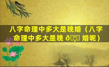 八字命理中多大是晚婚（八字命理中多大是晚 🦍 婚呢）